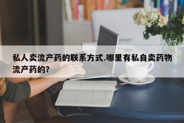 打胎药米非司酮网店,私人卖流产药的联系方式.哪里有私自卖药物流产药的？