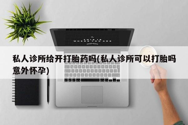 打胎药米非司酮网店,私人诊所给开打胎药吗(私人诊所可以打胎吗意外怀孕)