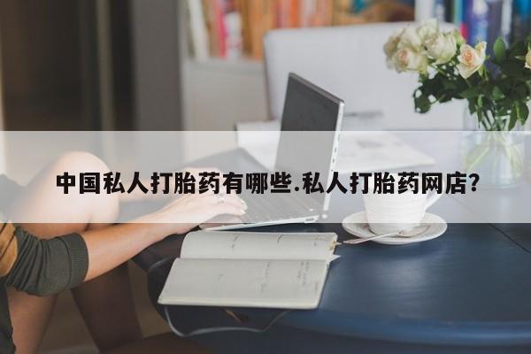 打胎药米非司酮网店,中国私人打胎药有哪些.私人打胎药网店？