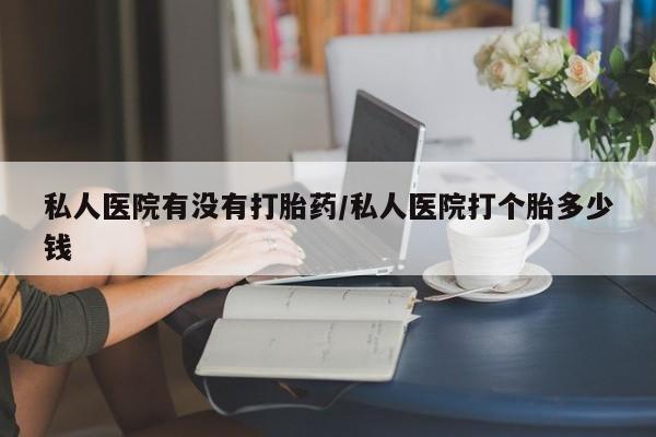 打胎药米非司酮网店,私人医院有没有打胎药/私人医院打个胎多少钱