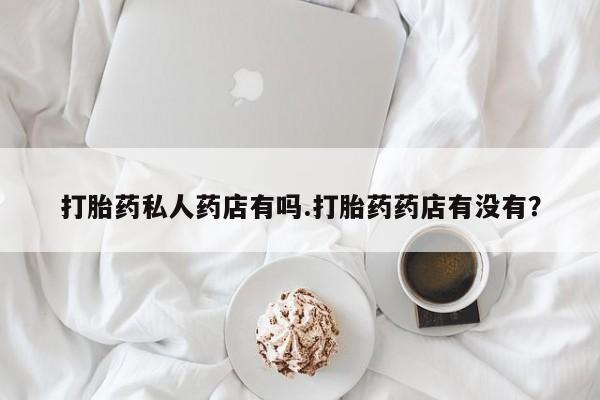 打胎药米非司酮网店,打胎药私人药店有吗.打胎药药店有没有？