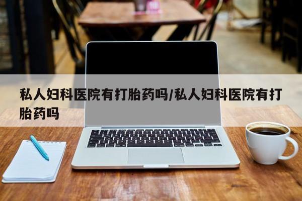 打胎药米非司酮网店,私人妇科医院有打胎药吗/私人妇科医院有打胎药吗