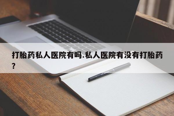 打胎药米非司酮网店,打胎药私人医院有吗.私人医院有没有打胎药？