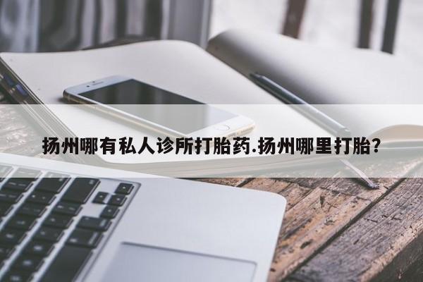 打胎药米非司酮网店,扬州哪有私人诊所打胎药.扬州哪里打胎？