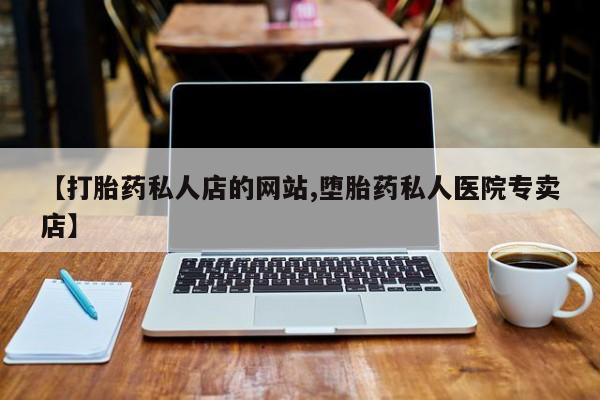 打胎药米非司酮网店,【打胎药私人店的网站,堕胎药私人医院专卖店】