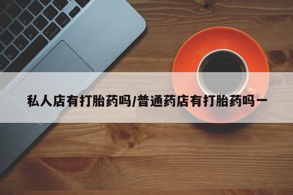 打胎药米非司酮网店,私人店有打胎药吗/普通药店有打胎药吗一