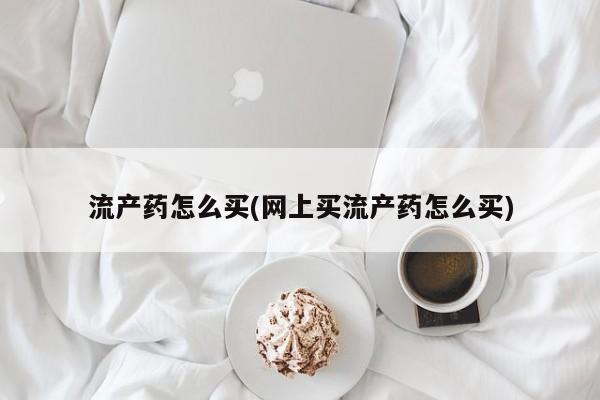 打胎药米非司酮网店,流产药怎么买(网上买流产药怎么买)