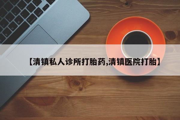 打胎药米非司酮网店,【清镇私人诊所打胎药,清镇医院打胎】