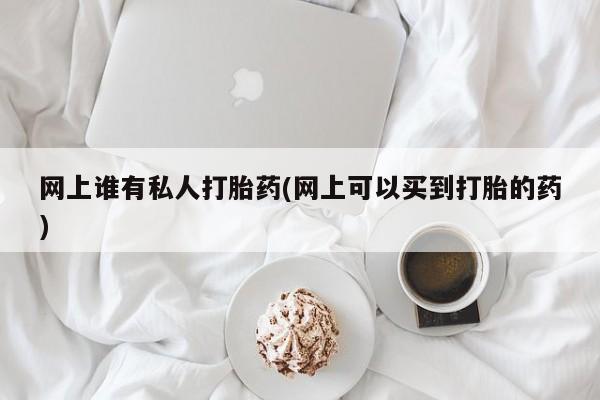 打胎药米非司酮网店,网上谁有私人打胎药(网上可以买到打胎的药)