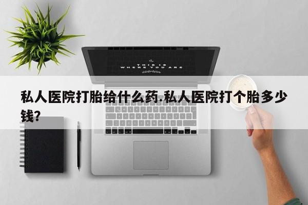 打胎药米非司酮网店,私人医院打胎给什么药.私人医院打个胎多少钱？