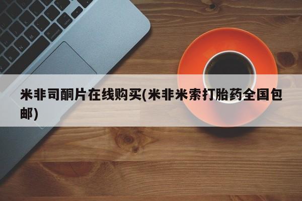 打胎药米非司酮网店,米非司酮片在线购买(米非米索打胎药全国包邮)
