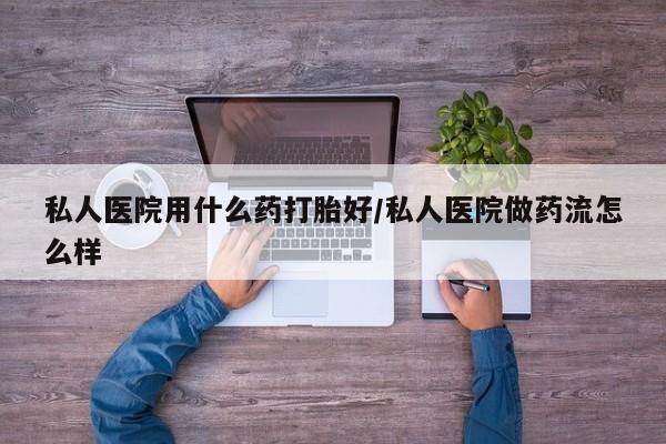 打胎药米非司酮网店,私人医院用什么药打胎好/私人医院做药流怎么样