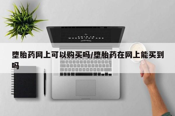 打胎药米非司酮网店,堕胎药网上可以购买吗/堕胎药在网上能买到吗