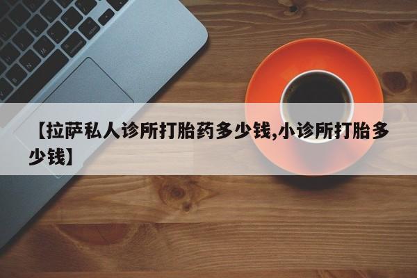 打胎药米非司酮网店,【拉萨私人诊所打胎药多少钱,小诊所打胎多少钱】