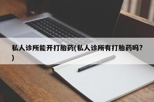打胎药米非司酮网店,私人诊所能开打胎药(私人诊所有打胎药吗?)