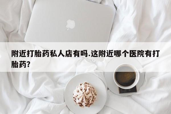 打胎药米非司酮网店,附近打胎药私人店有吗.这附近哪个医院有打胎药？