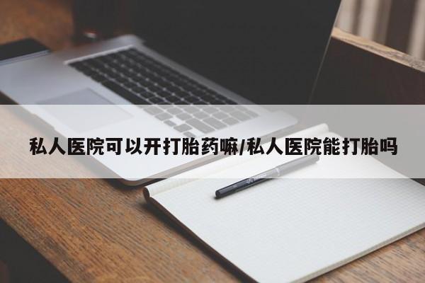 打胎药米非司酮网店,私人医院可以开打胎药嘛/私人医院能打胎吗