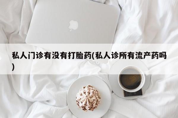 打胎药米非司酮网店,私人门诊有没有打胎药(私人诊所有流产药吗)