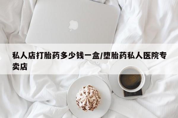 打胎药米非司酮网店,私人店打胎药多少钱一盒/堕胎药私人医院专卖店