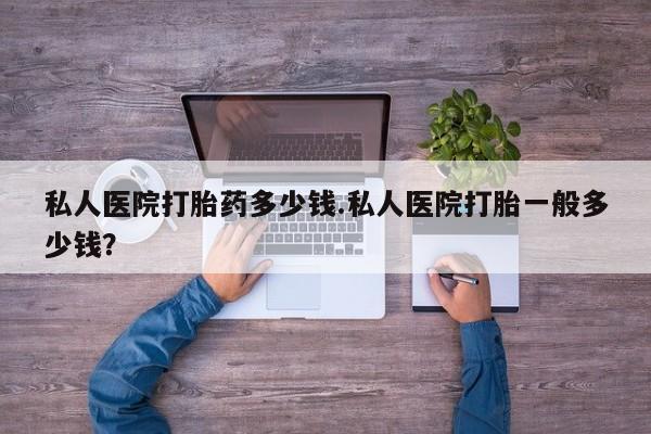打胎药米非司酮网店,私人医院打胎药多少钱.私人医院打胎一般多少钱？