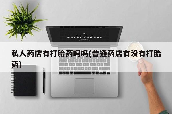 打胎药米非司酮网店,私人药店有打胎药吗吗(普通药店有没有打胎药)