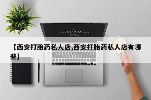 打胎药米非司酮网店,【西安打胎药私人店,西安打胎药私人店有哪些】