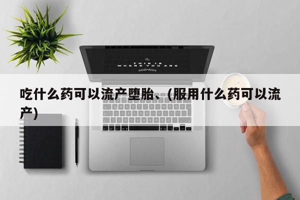 打胎药米非司酮网店,吃什么药可以流产堕胎、(服用什么药可以流产)