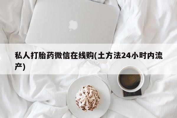 打胎药米非司酮网店,私人打胎药微信在线购(土方法24小时内流产)