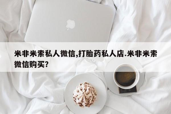 打胎药米非司酮网店,米非米索私人微信,打胎药私人店.米非米索微信购买？