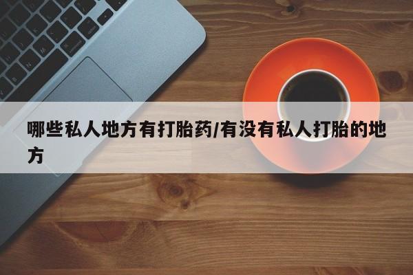 打胎药米非司酮网店,哪些私人地方有打胎药/有没有私人打胎的地方