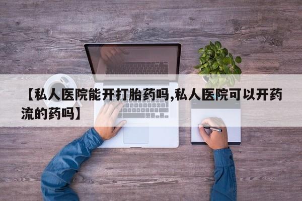 打胎药米非司酮网店,【私人医院能开打胎药吗,私人医院可以开药流的药吗】