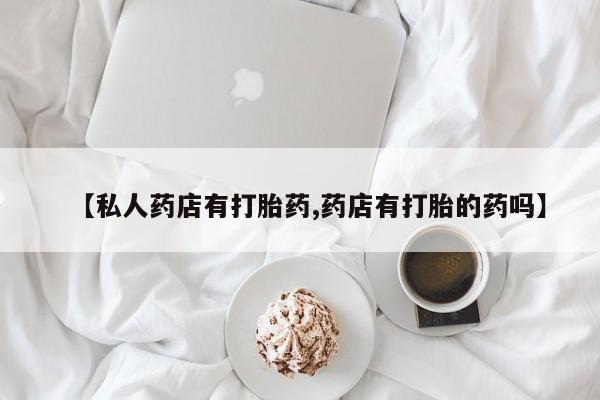 打胎药米非司酮网店,【私人药店有打胎药,药店有打胎的药吗】