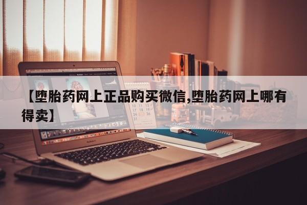打胎药米非司酮网店,【堕胎药网上正品购买微信,堕胎药网上哪有得卖】