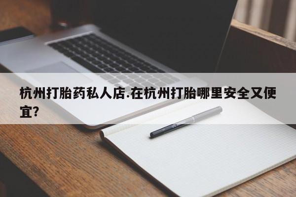 打胎药米非司酮网店,杭州打胎药私人店.在杭州打胎哪里安全又便宜？