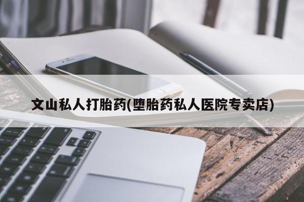 打胎药米非司酮网店,文山私人打胎药(堕胎药私人医院专卖店)